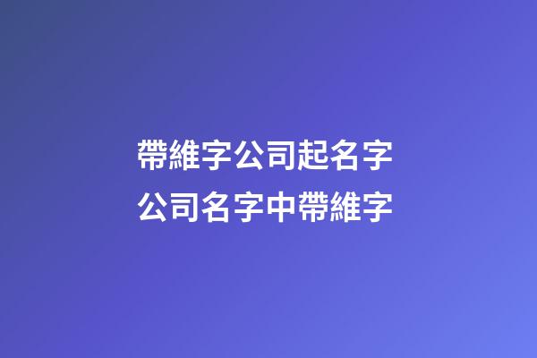 帶維字公司起名字 公司名字中帶維字